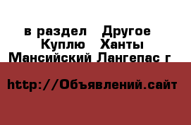  в раздел : Другое » Куплю . Ханты-Мансийский,Лангепас г.